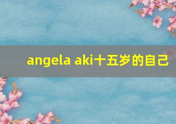 angela aki十五岁的自己